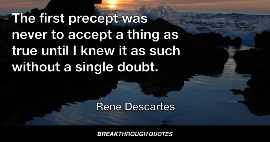 The first precept was never to accept a thing as true until I knew it as such without a single doubt. — Rene Descartes