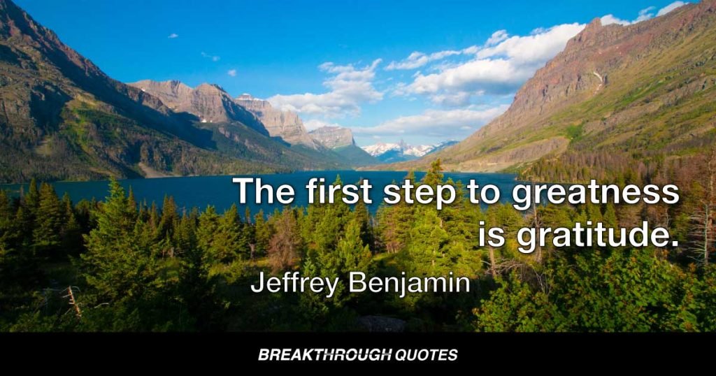 The first step to greatness is gratitude. — Jeffrey Benjamin