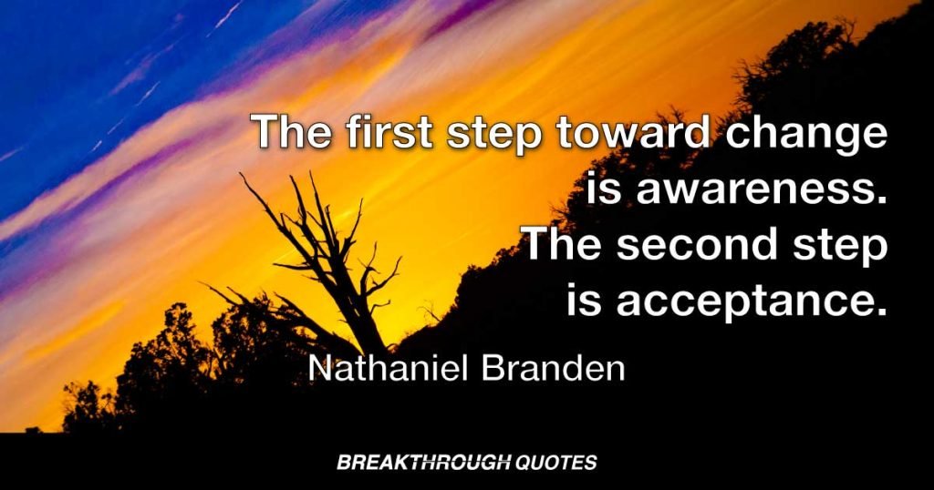 The first step toward change is awareness. The second step is acceptance. — Nathaniel Branden