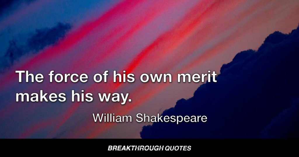 The force of his own merit makes his way. — William Shakespeare