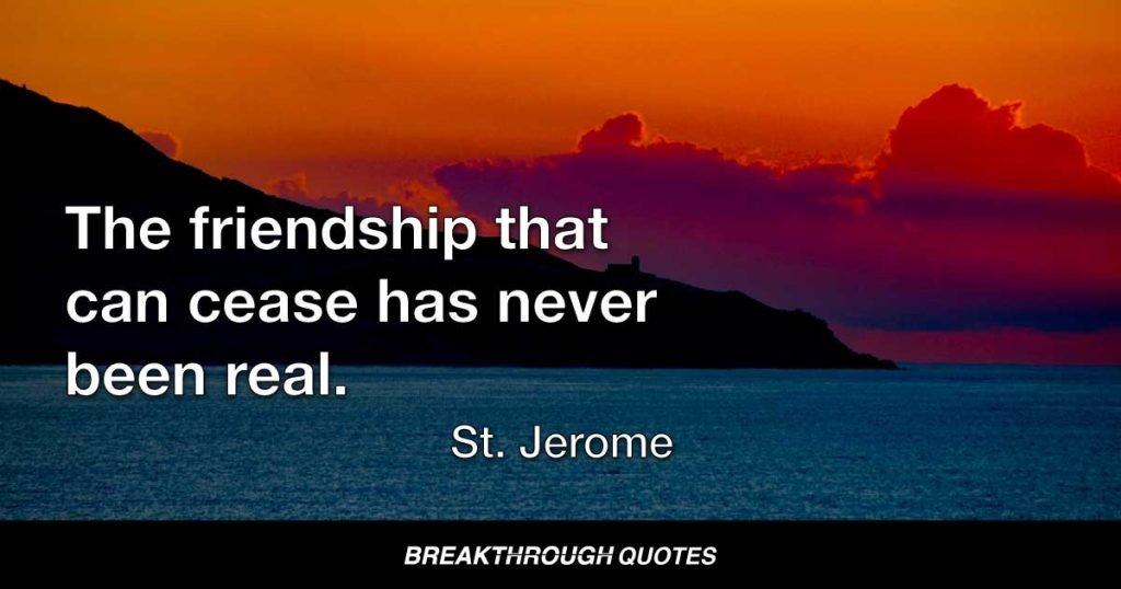 The friendship that can cease has never been real. — St. Jerome