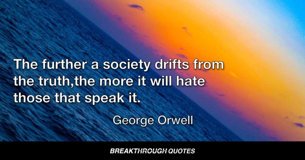 The further a society drifts from the truth, the more it will hate those that speak it. — George Orwell