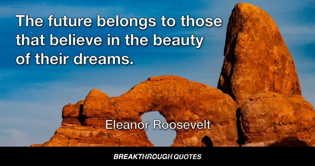 The future belongs to those that believe in the beauty of their dreams. — Eleanor Roosevelt