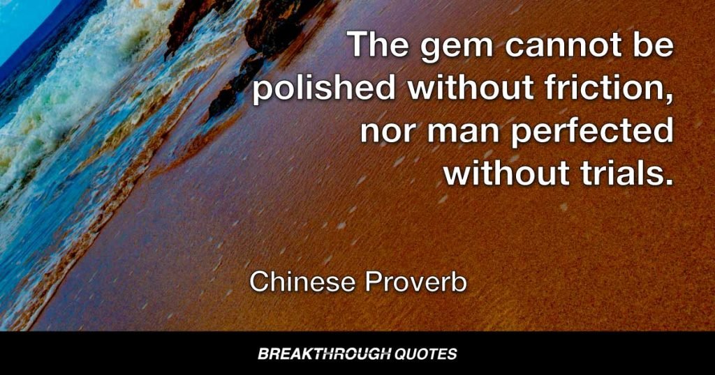 The gem cannot be polished without friction, nor man perfected without trials. — Chinese Proverb