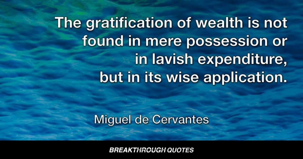 The gratification of wealth is not found in mere possession or in lavish expenditure, but in its wise application. — Miguel de Cervantes