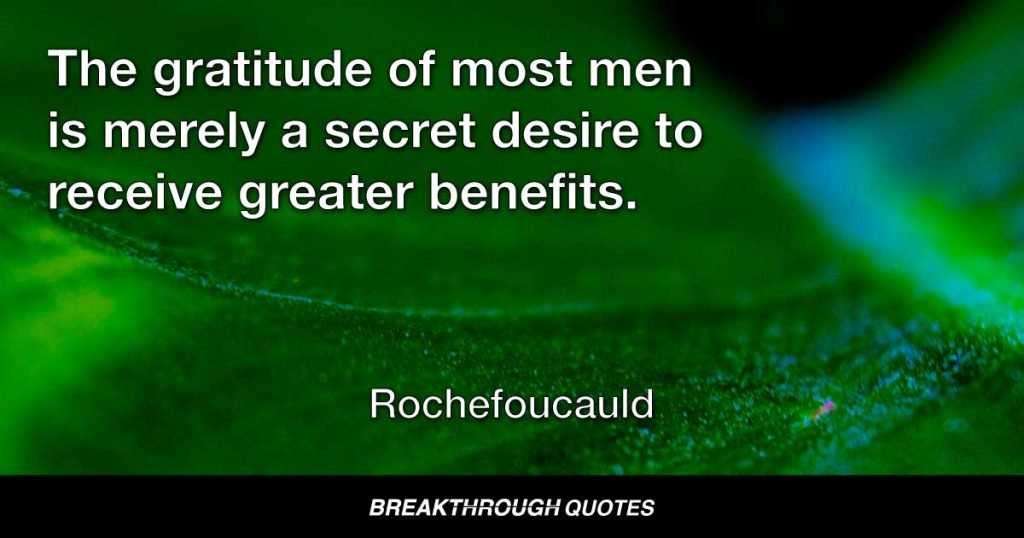 The gratitude of most men is merely a secret desire to receive greater benefits. — Rochefoucauld