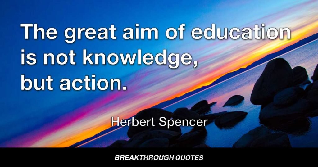 The great aim of education is not knowledge, but action. — Herbert Spencer