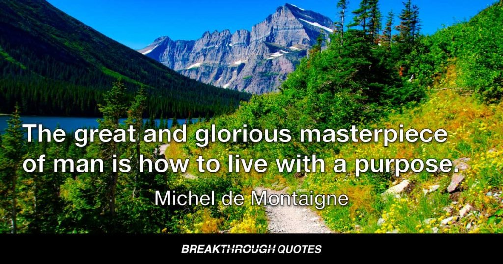 The great and glorious masterpiece of man is how to live with a purpose. — Michel de Montaigne