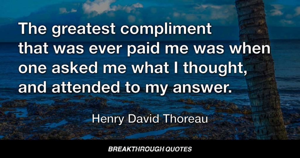 The greatest compliment that was ever paid me was when one asked me what I thought, and attended to my answer. — Henry David Thoreau