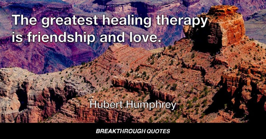 The greatest healing therapy is friendship and love. — Hubert Humphrey