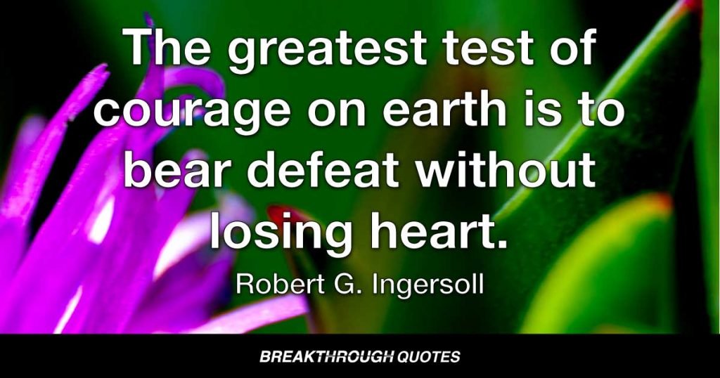 The greatest test of courage on earth is to bear defeat without losing heart. — Robert G. Ingersoll