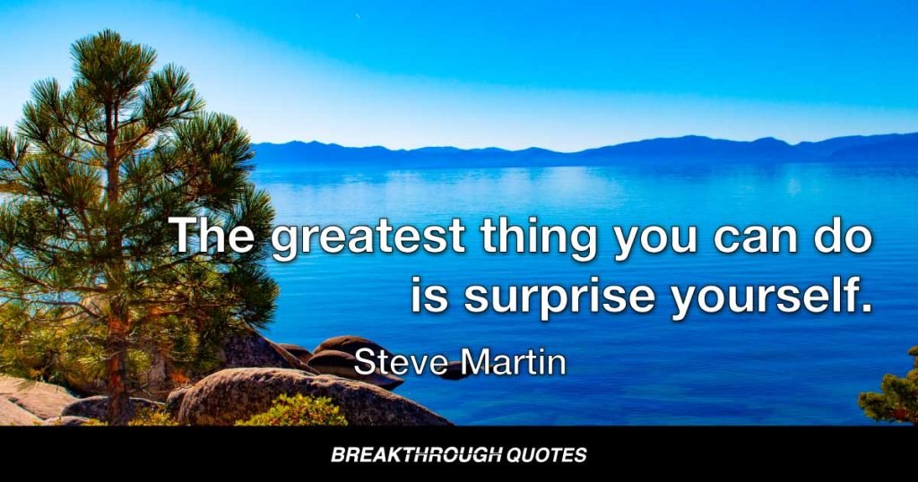 The greatest thing you can do is surprise yourself. — Steve Martin