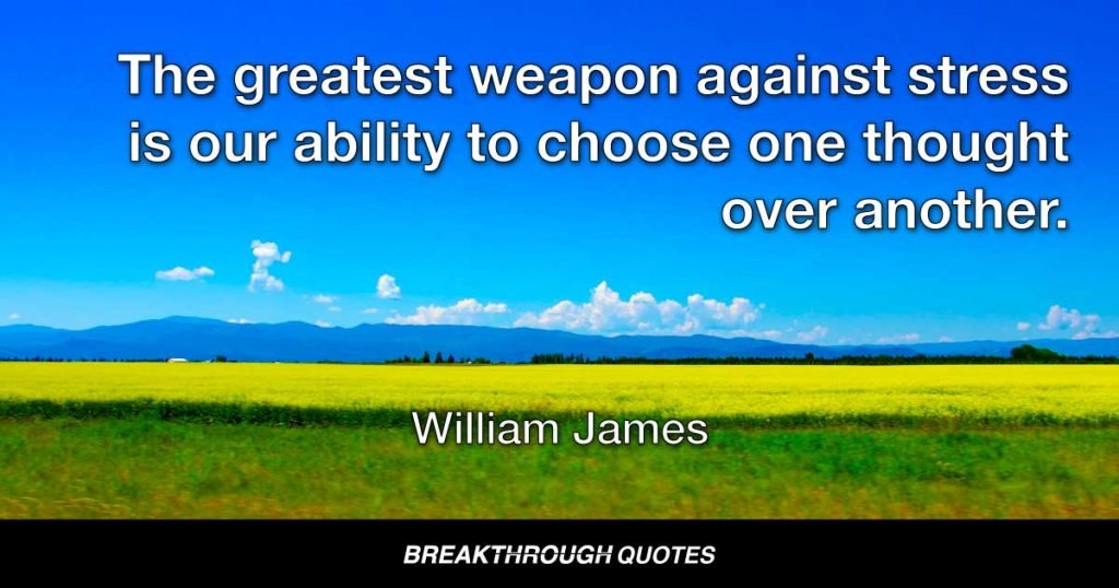 The greatest weapon against stress is our ability to choose one thought over another. — William James