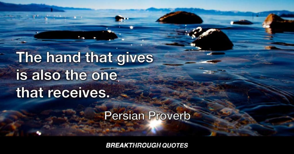 The hand that gives is also the one that receives. — Persian Proverb