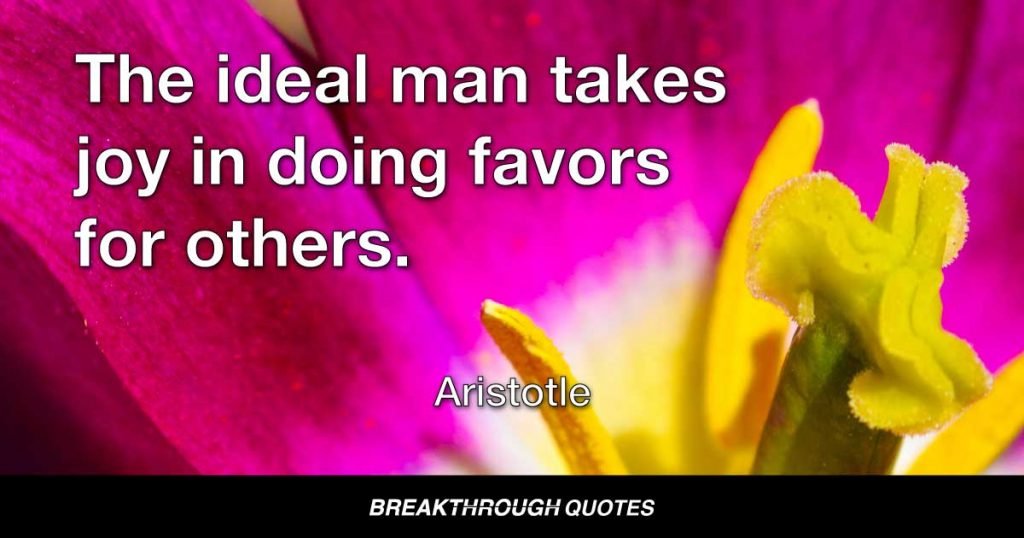 The ideal man takes joy in doing favors for others. — Aristotle