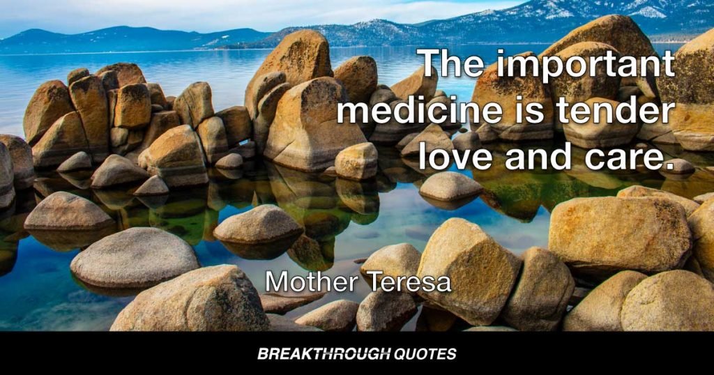 The important medicine is tender love and care. — Mother Teresa
