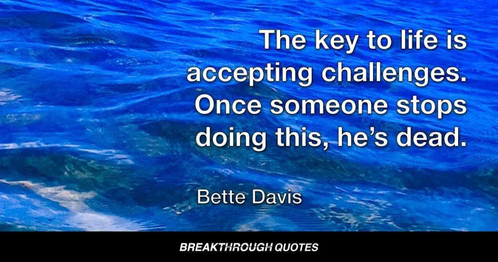 The key to life is accepting challenges. Once someone stops doing this, he’s dead. — Bette Davis