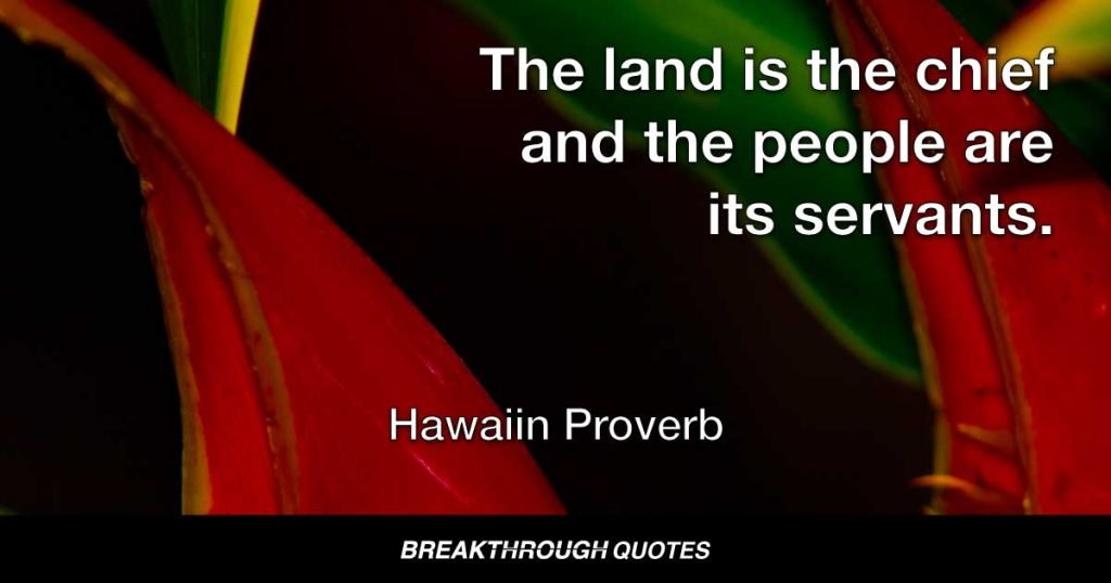 The land is the chief and the people are its servants. — Hawaiin Proverb