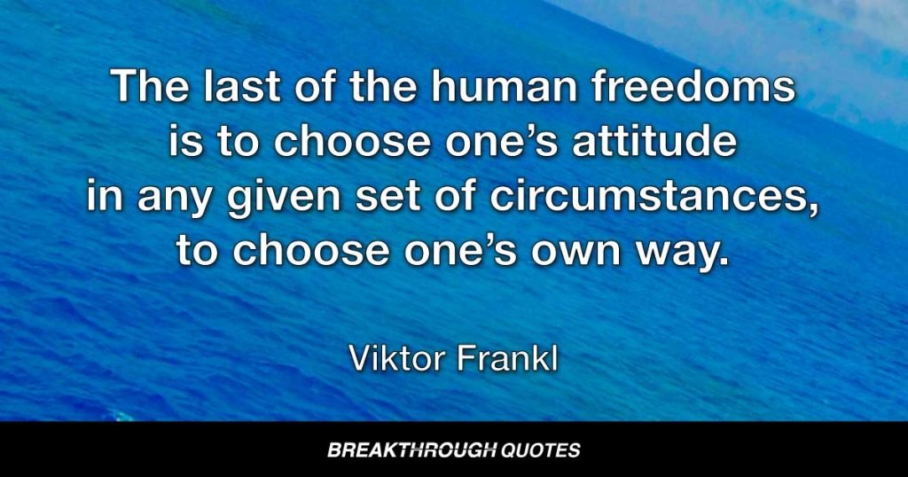 The last of the human freedoms—to choose one’s attitude in any given set of circumstances, to choose one’s own way. — Viktor Frankl