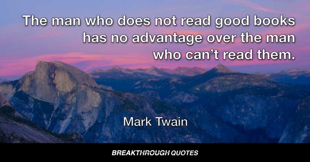 The man who does not read good books has no advantage over the man who can’t read them. — Mark Twain