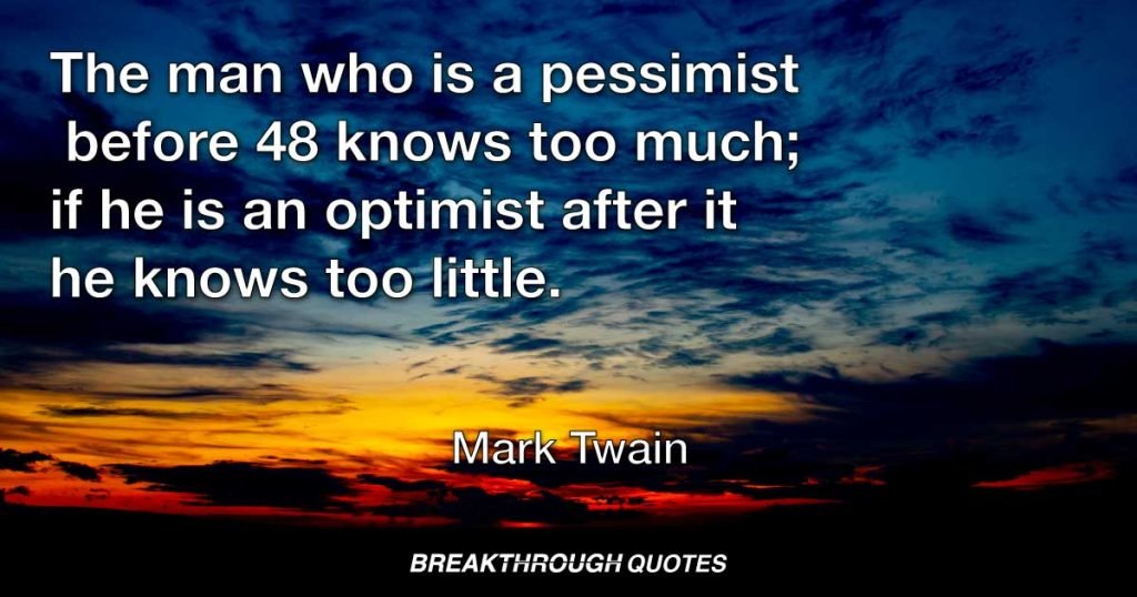 The man who is a pessimist before 48 knows too much; if he is an optimist after it he knows too little. — Mark Twain