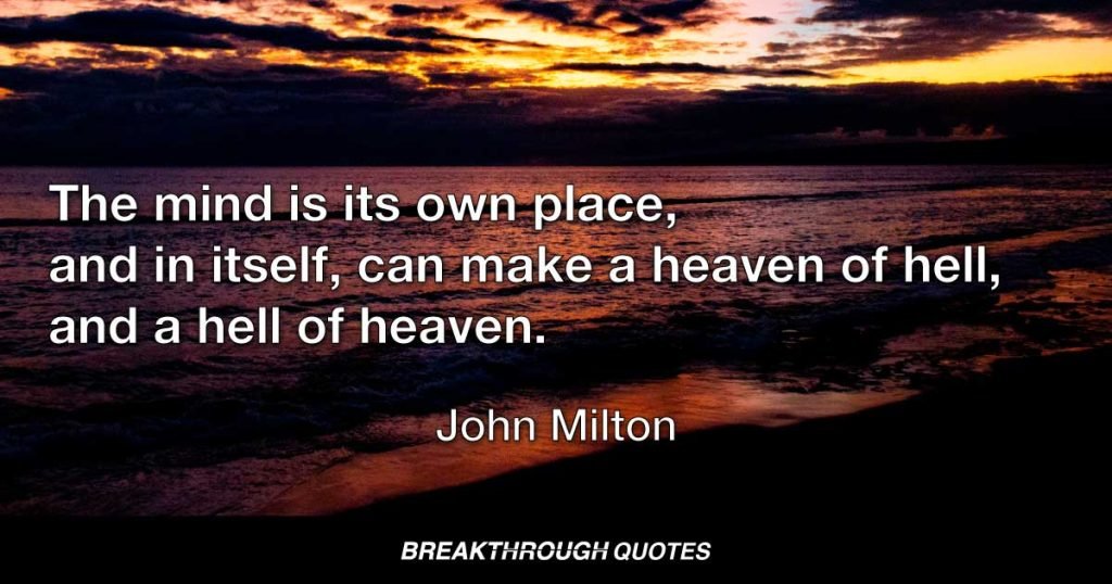 The mind is its own place, and in itself, can make a heaven of hell, and a hell of heaven. — John Milton