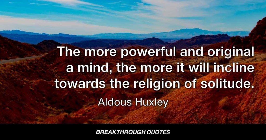 The more powerful and original a mind, the more it will incline towards the religion of solitude. — Aldous Huxley