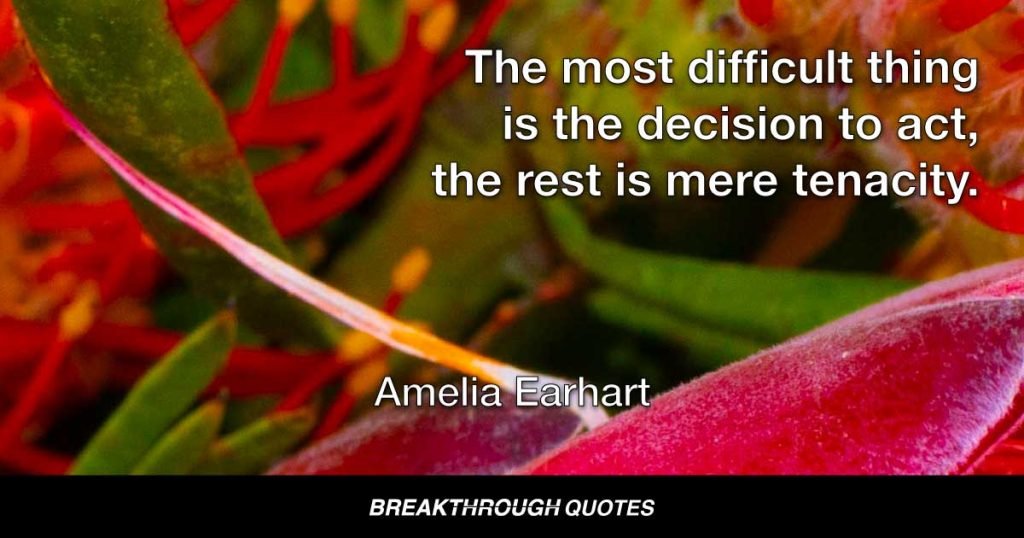 The most difficult thing is the decision to act, the rest is mere tenacity. — Amelia Earhart