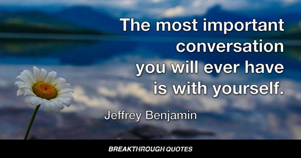 The most important conversation you will ever have is with yourself. — Jeffrey Benjamin
