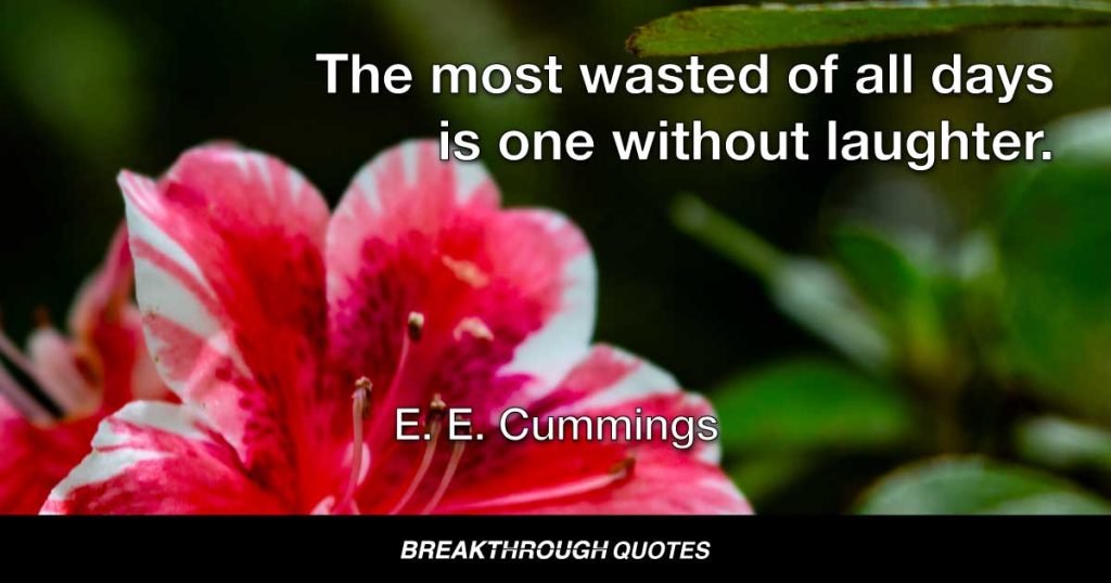 The most wasted of all days is one without laughter. — E. E. Cummings