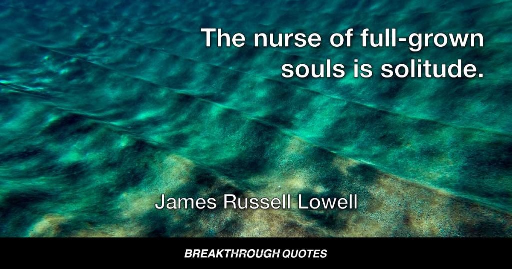The nurse of full-grown souls is solitude. — James Russell Lowell