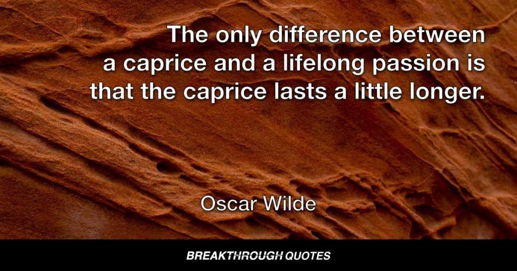 The only difference between a caprice and a lifelong passion is that the caprice lasts a little longer. — Oscar Wilde