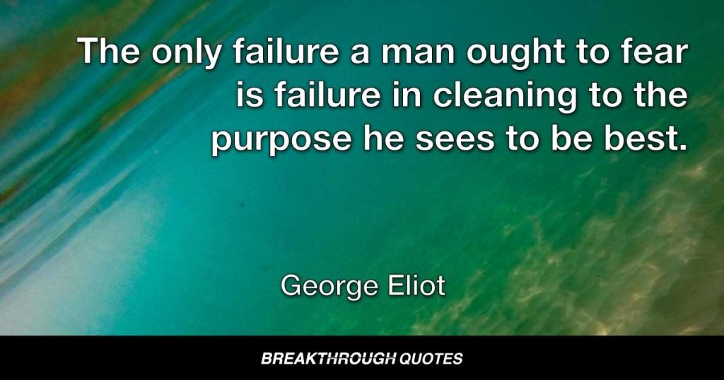 The only failure a man ought to fear is failure in cleaning to the purpose he sees to be best. — George Eliot