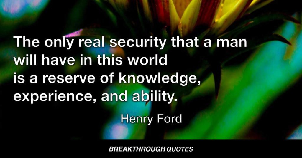 If money is your hope for independence you will never have it. The only real security that a man will have in this world is a reserve of knowledge, experience, and ability. — Henry Ford
