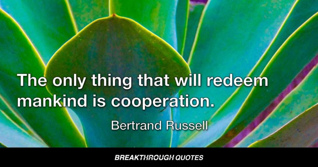The only thing that will redeem mankind is cooperation. — Bertrand Russell