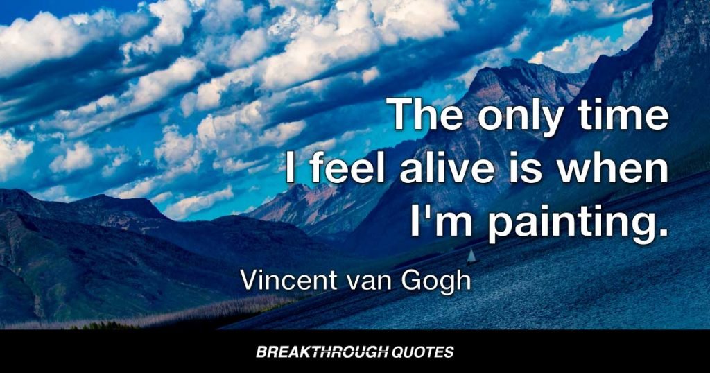 The only time I feel alive is when I'm painting. — Vincent van Gogh