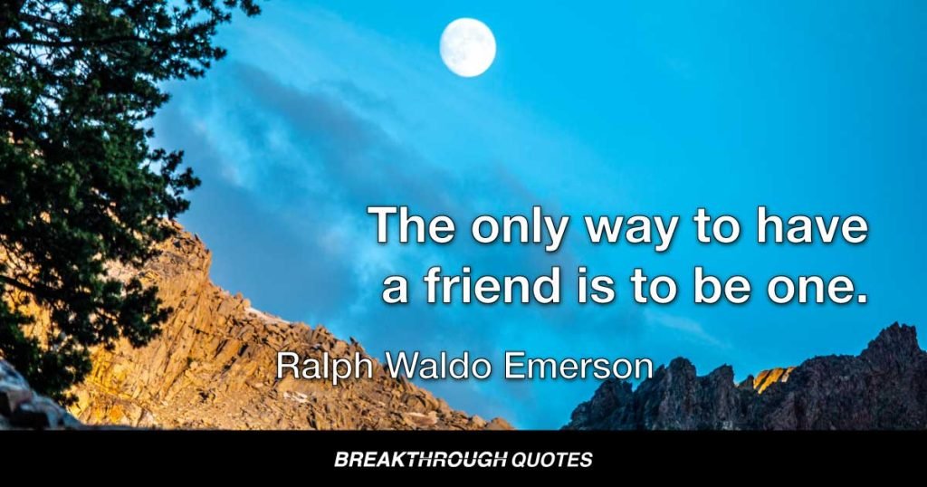 The only way to have a friend is to be one. — Ralph Waldo Emerson