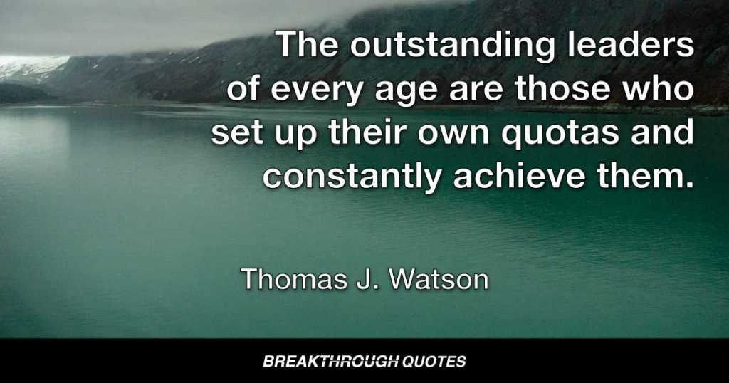 The outstanding leaders of every age are those who set up their own quotas and constantly achieve them. — Thomas J. Watson
