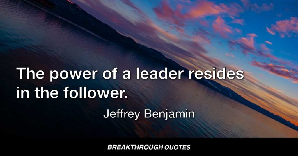 The power of a leader resides in the follower. — Jeffrey Benjamin