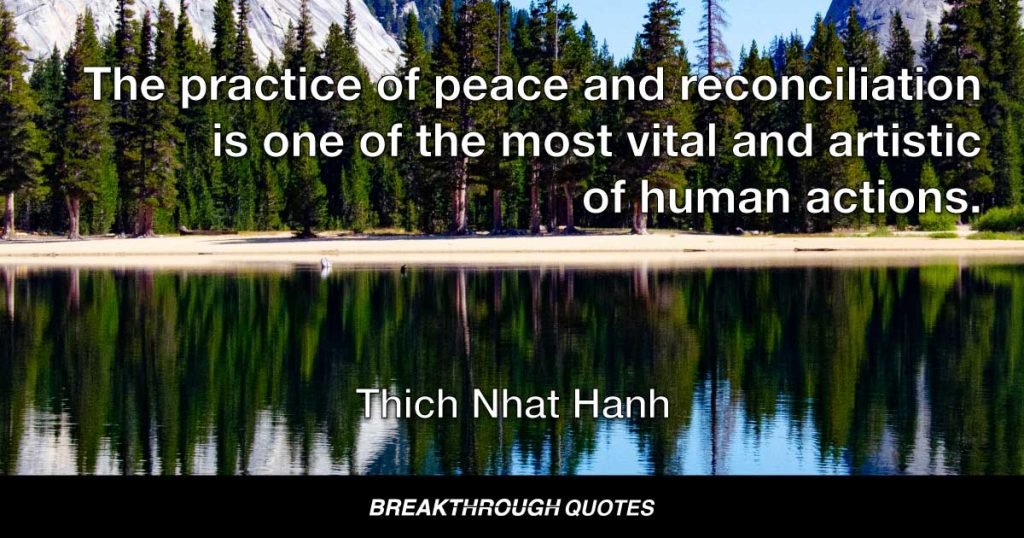 The practice of peace and reconciliation is one of the most vital and artistic of human actions. — Thich Nhat Hanh