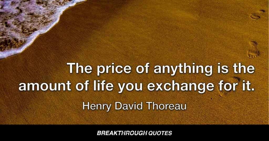 The price of anything is the amount of life you exchange for it. — Henry David Thoreau