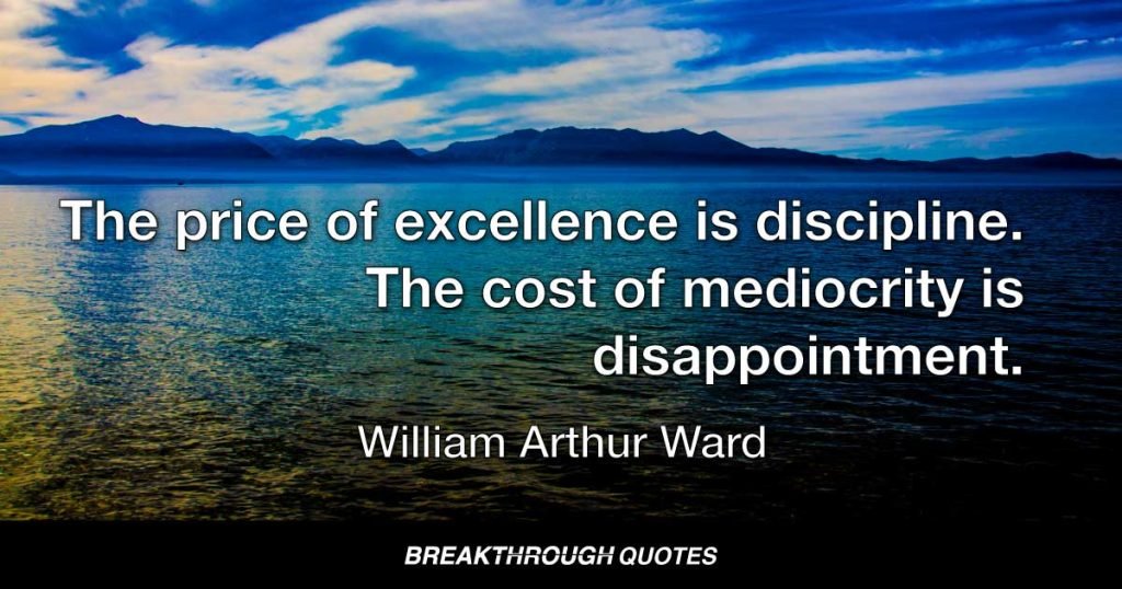 The price of excellence is discipline. The cost of mediocrity is disappointment. — William Arthur Ward