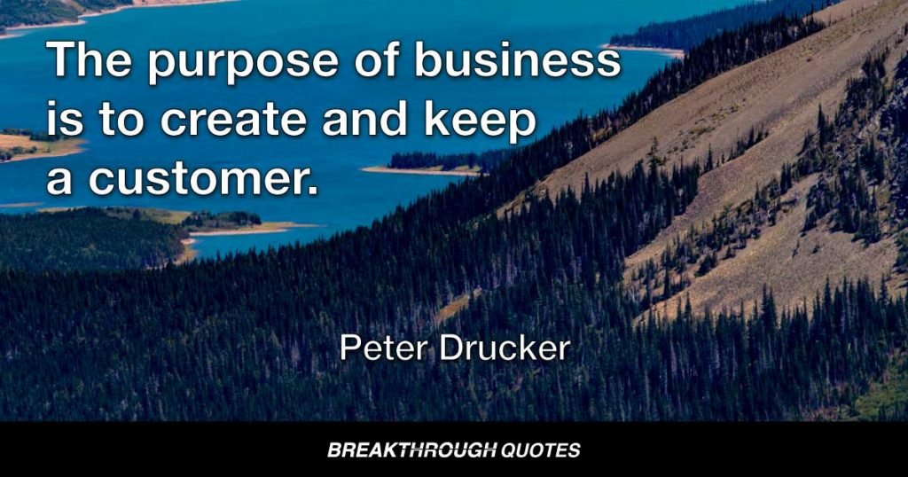 The purpose of business is to create and keep a customer. — Peter Drucker
