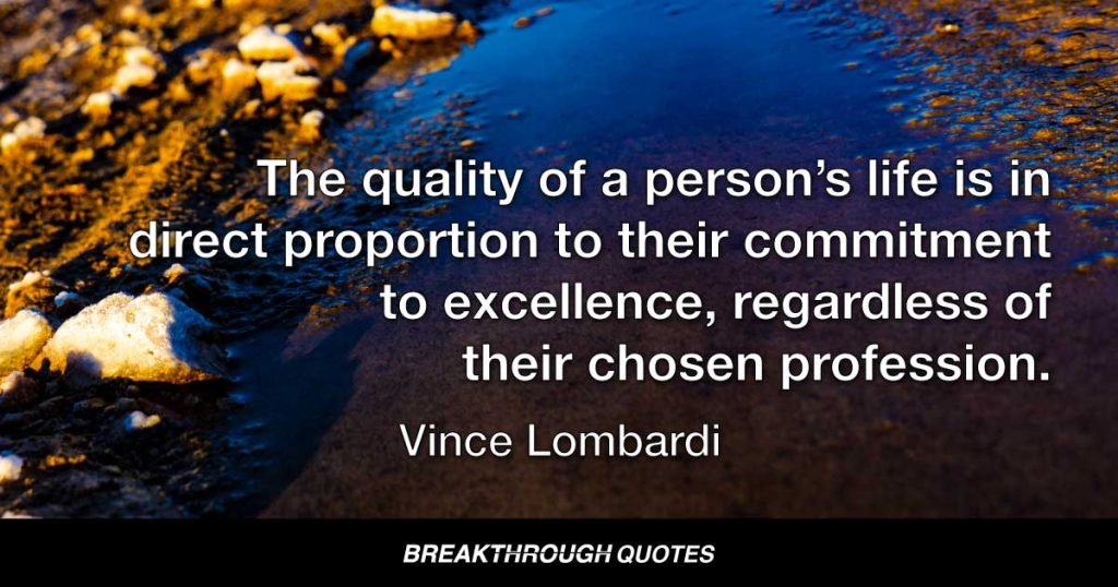 The quality of a person’s life is in direct proportion to their commitment to excellence, regardless of their chosen profession. — Vince Lombardi