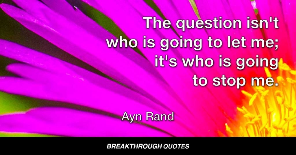 The question isn't who is going to let me; it's who is going to stop me. — Ayn Rand
