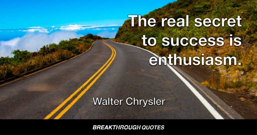 The real secret to success is enthusiasm. — Walter Chrysler