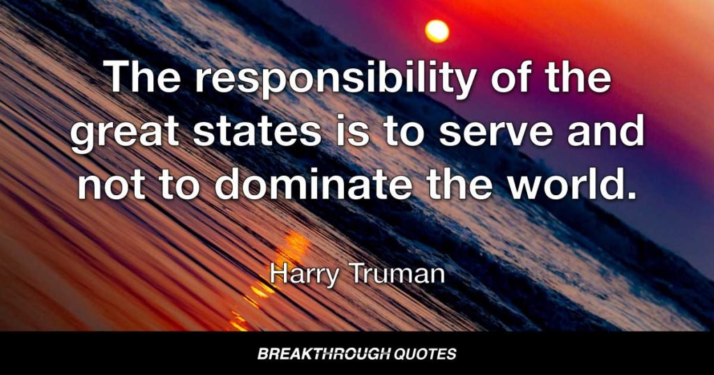 The responsibility of the great states is to serve and not to dominate the world. — Harry Truman
