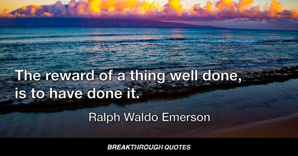 The reward of a thing well done, is to have done it. — Ralph Waldo Emerson