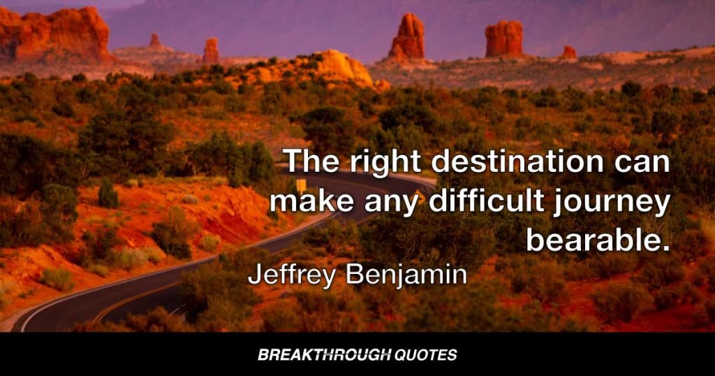 The right destination can make any difficult journey bearable. — Jeffrey Benjamin