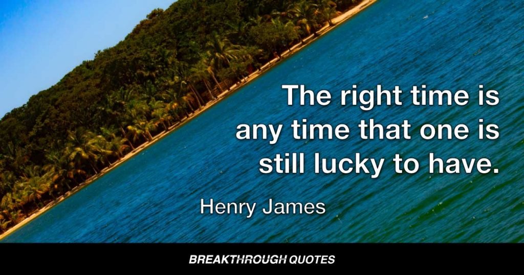 The right time is any time that one is still lucky to have. — Henry James